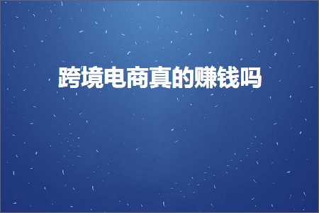 跨境电商知识:跨境电商真的赚钱吗